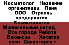 Косметолог › Название организации ­ Лана, ООО › Отрасль предприятия ­ Косметология › Минимальный оклад ­ 1 - Все города Работа » Вакансии   . Хакасия респ.,Саяногорск г.